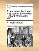 A treatise on the dorsel [sic] spasm. By the Rev. Richard Worthington, M.D. 117083616X Book Cover