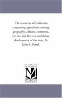 The resources of California, comprising agriculture, mining, geography, climate, commerce, etc. etc. and the past and future development of the state. By John S. Hittel. 1425553036 Book Cover