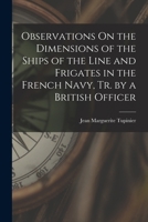 Observations On the Dimensions of the Ships of the Line and Frigates in the French Navy, Tr. by a British Officer 101911231X Book Cover