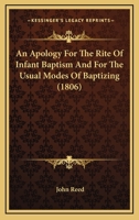 An Apology for the Rite of Infant Baptism, and for the Usual Modes of Baptizing: in Which an Attempt is Made to State Fairly and Clearly the Arguments ... Also to Refute ... the Rev. Daniel Merrill .. 1015324894 Book Cover