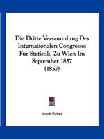 Die Dritte Versammlung Des Internationalen Congresses Fur Statistik, Zu Wien Im September 1857 (1857) 1161080597 Book Cover