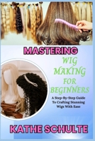 MASTERING WIG MAKING FOR BEGINNERS: A Step-By-Step Guide To Crafting Stunning Wigs With Ease B0FNR38F1L Book Cover