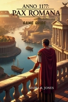 ANNO 117 PAX ROMANA GAME GUIDE: An Essential Companion for Mastering Strategies, Dominating Missions, and Unlocking Hidden Content. B0G6FNXH7H Book Cover