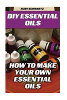 DIY Essential Oils: How to Make Your Own Essential Oils 154837167X Book Cover