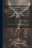The Christian's Defence Against the Fears of Death, Tr. by M. D'assigny. With an Account of the Author, and His Last Minutes: And a True Relation of ... of Mrs Veal [By D. Defoe. With] Appendix 102175613X Book Cover