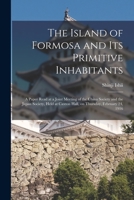 The Island of Formosa and Its Primitive Inhabitants: a Paper Read at a Joint Meeting of the China Society and the Japan Society, Held at Caxton Hall, on Thursday, February 24, 1916 1015346529 Book Cover