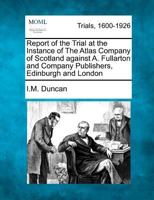 Report of the Trial at the Instance of The Atlas Company of Scotland against A. Fullarton and Company Publishers, Edinburgh and London 1275486762 Book Cover