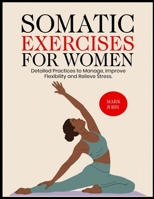 SOMATIC EXERCISES FOR WOMEN: Detailed Practices to Manage, Improve Flexibility and Relieve Stress B0FNCV56TG Book Cover