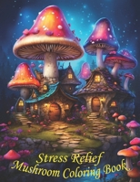 Stress Relief Mushrooms Coloring Book: Stress Relieving Coloring Book with Beautiful Mushrooms: Designs for Women and Teens and Kids for Stress Relief B0CR9MRD53 Book Cover