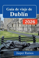 Guía de viaje de Dublín 2026: Cultura de pubs, lugares emblemáticos de la literatura y excursiones de un día fuera de la ciudad: su guía práctica para quienes visitan la ciudad por primera vez y para  B0GWWQND2L Book Cover