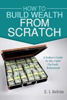 How To Build Wealth From Scratch: A Father's Guide To His Child On Early Retirement 1546617213 Book Cover