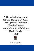 A Genealogical Account Of The Barclays Of Urie, For Upwards Of Seven Hundred Years: With Memoirs Of Colonel David Barcla 1166020754 Book Cover