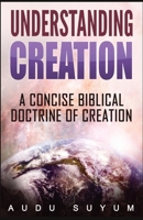 Understanding Creation: A Concise Biblical Doctrine of Creation 1684112168 Book Cover