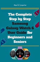 The Complete Step by Step Samsung Galaxy Watch 6 User Guide For Beginners and Seniors: An Expert Manual to Mastering Settings, Health Tracking, Smart ... Device. (THE ULTIMATE TECH GUIDE SERIES) B0FD8C9DFX Book Cover