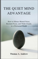 The Quiet Mind Advantage: How to Silence Mental Noise, Reclaim Focus, and Think Clearly in a Distracted World B0GX2Y1JQK Book Cover