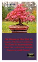 JAPANESE MAPLE BONSAI: The Manual on How Best to Acquire the Basic Guidelines You Need to Systematically Care For, And Grow Healthy Japanese maple bonsai B08FBM9JBH Book Cover