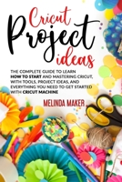 Cricut Project Ideas: The Complete Guide to Learn How to Start and Mastering Cricut, With Tools, Project Ideas, and Everything you Need to G B08T4H7KRG Book Cover