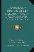 Archeology's Solution Of Old Testament Puzzles: How Pick And Spade Are Answering The Destructive Criticism Of The Bible (1906) 1018942971 Book Cover