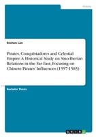 Pirates, Conquistadores and Celestial Empire. A Historical Study on Sino-Iberian Relations in the Far East, Focusing on Chinese Pirates' Influences 3346354407 Book Cover