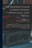 The Modern Flour Confectioner: Wholesale And Retail, Containing A Large Collection Of Recipes For Cheap Cakes, Biscuits, Etc. ... To Which Are Added Recipes For Dainties For The Working-man's Table... 1279410205 Book Cover