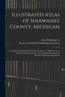Illustrated Atlas of Shiawassee County, Michigan: Compiled and Published From Recent Surveys, Official Records, and Personal Examinations: Including ... Sketches of Enterprising Citizens 1014548438 Book Cover