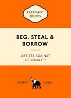Beg, Steal and Borrow: Artists Against Originality 1780679467 Book Cover