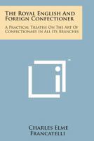 The Royal English and Foreign Confectioner: A Practical Treatise on the Art of Confectionary in All Its Branches 1169975569 Book Cover