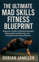 THE ULTIMATE MAD SKILLS FITNESS BLUEPRINT: Beginner’s Guide to Building Strength, Bodyweight Conditioning, and Everyday Performance Mastery B0G6T6SQCH Book Cover