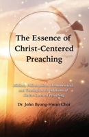 The Essence of Christ-Centered Preaching: Biblical, Philosophical, Hermeneutical, and Theological Foundations of Christ-Centered Preaching B0CLGTC7ZJ Book Cover