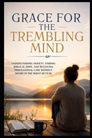 Grace for the Trembling Mind: Understanding Anxiety, Finding Biblical Hope, and Receiving Professional Care Without Shame in the Midst of Fear (Christian Mental Wellness Collection) B0HGD1ZMQT Book Cover