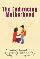 The Embracing Motherhood: Amazing Knowledge For Every Stage Of Your Baby's Development: First Time Mom'S Pregnancy Experience B096LMV5T2 Book Cover
