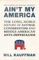 Ain't My America: The Long, Noble History of Anti-War Conservatism and Middle-American Anti-Imperialism 0805082441 Book Cover