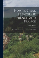 How to Speak French, or French and France: Facts, Inductions, Practice, a Condensed Simplified 1018256563 Book Cover