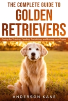 The Complete Guide to Golden Retrievers: Caring for Training, Feeding, Socializing, and Loving Your Puppy 180217057X Book Cover