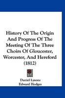 History Of The Origin And Progress Of The Meeting Of The Three Choirs Of Gloucester, Worcester, And Hereford 1247549372 Book Cover