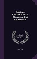 Specimen Epigraphicum in Memoriam Olai Kellermanni (Classic Reprint) 134646748X Book Cover
