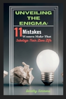 UNVEILING THE ENIGMA: THE 11 UNCONSCIOUS MISTAKES WOMEN MAKE THAT SABOTAGE THEIR LOVE LIFE. B0CD163BSC Book Cover