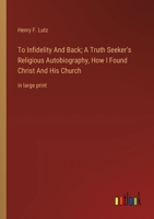 To Infidelity And Back; A Truth Seeker's Religious Autobiography, How I Found Christ And His Church: in large print 3368367080 Book Cover