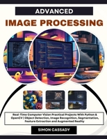ADVANCED IMAGE PROCESSING: Real-Time Computer Vision Practical Projects With Python & OpenCV | Object Detection, Image Recognition, Segmentation, Feature Extraction and Augmented Reality B0FF2QGFGB Book Cover
