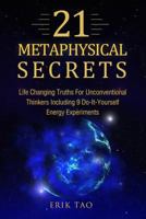 21 Metaphysical Secrets: Life Changing Truths for Unconventional Thinkers Including 9 Do-It-Yourself Energy Experiments 1977907830 Book Cover