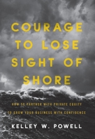 Courage to Lose Sight of Shore: How to Partner with Private Equity to Grow Your Business with Confidence 1544514697 Book Cover