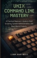 UNIX Command Line Mastery: A Practical Beginner’s Guide to Shell Scripting, System Administration, and Real-World Projects B0GPWSQ1Q1 Book Cover
