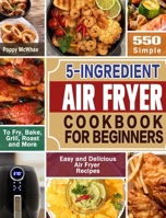 5-Ingredient Air Fryer Cookbook for Beginners: 600 Simple, Easy and Delicious Air Fryer Recipes to Fry, Bake, Grill, Roast and More 1649842058 Book Cover