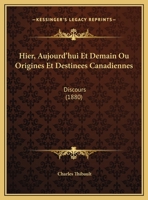 Hier, Aujourd'hui Et Demain Ou Origines Et Destinees Canadiennes: Discours (1880) 1169398618 Book Cover
