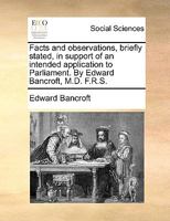 Facts and observations, briefly stated, in support of an intended application to Parliament. By Edward Bancroft, M.D. F.R.S. 1170442013 Book Cover