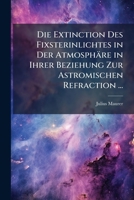 Die Extinction Des Fixsterinlichtes in Der Atmosphare in Ihrer Beziehung Zur Astromischen Refraction ... 1141693631 Book Cover