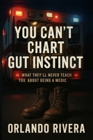 You Can’t Chart Gut Instinct: What They’ll Never Teach You About Being a Medic B0F5Z6VNYY Book Cover