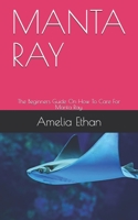 MANTA RAY: The Beginners Guide On How To Care For Manta Ray. B0948LPPRQ Book Cover