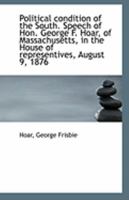 Political Condition of the South. Speech of Hon. George F. Hoar, of Massachusetts, in the House of Representives, August 9, 1876 0526554037 Book Cover