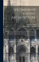 Specimens of Gothic Architecture: Selected From Various Ancient Edifices in England: Consisting of Plans, Elevations, Sections, and Parts at Large: ... Construction of This Admired Class Of...; v.2 1020522623 Book Cover